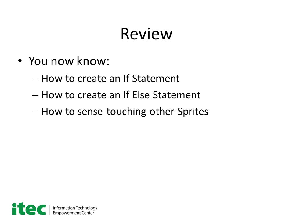 Review You now know: – How to create an If Statement – How to create an If Else Statement – How to sense touching other Sprites