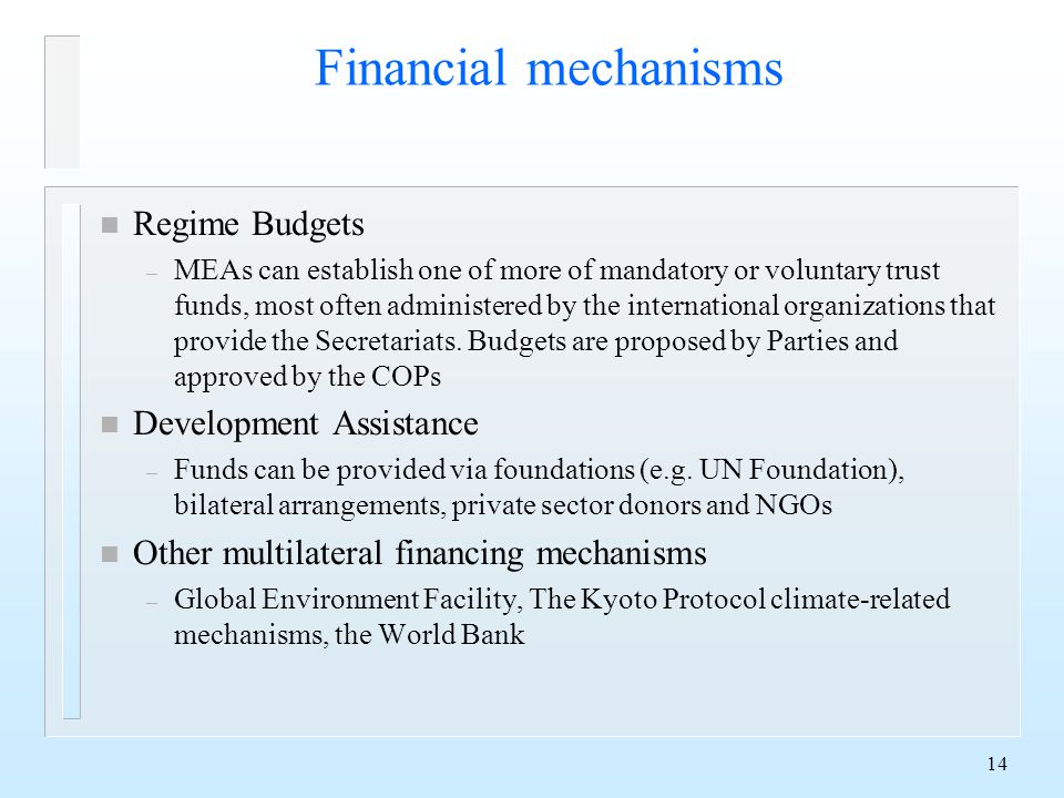 14 Financial mechanisms n Regime Budgets – MEAs can establish one of more of mandatory or voluntary trust funds, most often administered by the international organizations that provide the Secretariats.