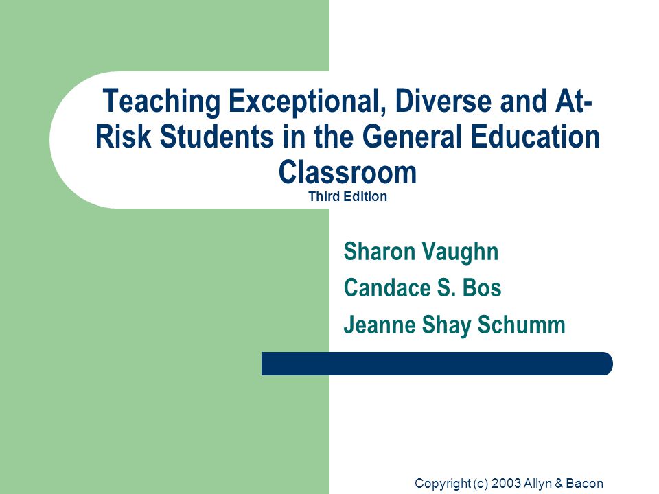 Copyright (c) 2003 Allyn & Bacon Teaching Exceptional, Diverse and At- Risk Students in the General Education Classroom Third Edition Sharon Vaughn Candace S.