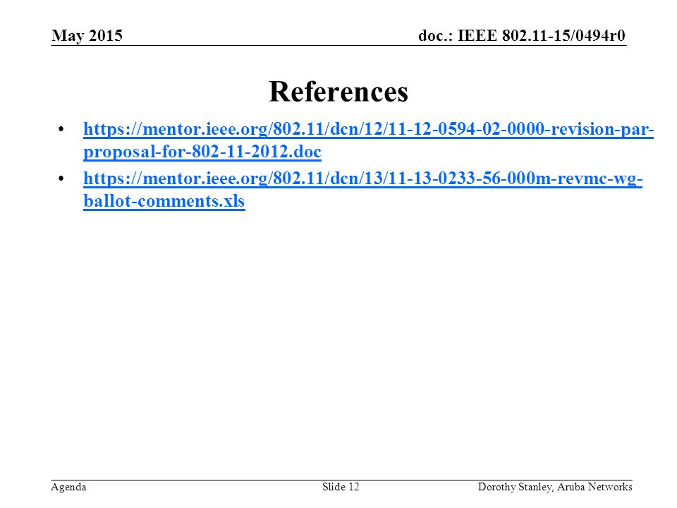 doc.: IEEE /0494r0 Agenda May 2015 Dorothy Stanley, Aruba NetworksSlide 12 References   proposal-for dochttps://mentor.ieee.org/802.11/dcn/12/ revision-par- proposal-for doc   ballot-comments.xlshttps://mentor.ieee.org/802.11/dcn/13/ m-revmc-wg- ballot-comments.xls