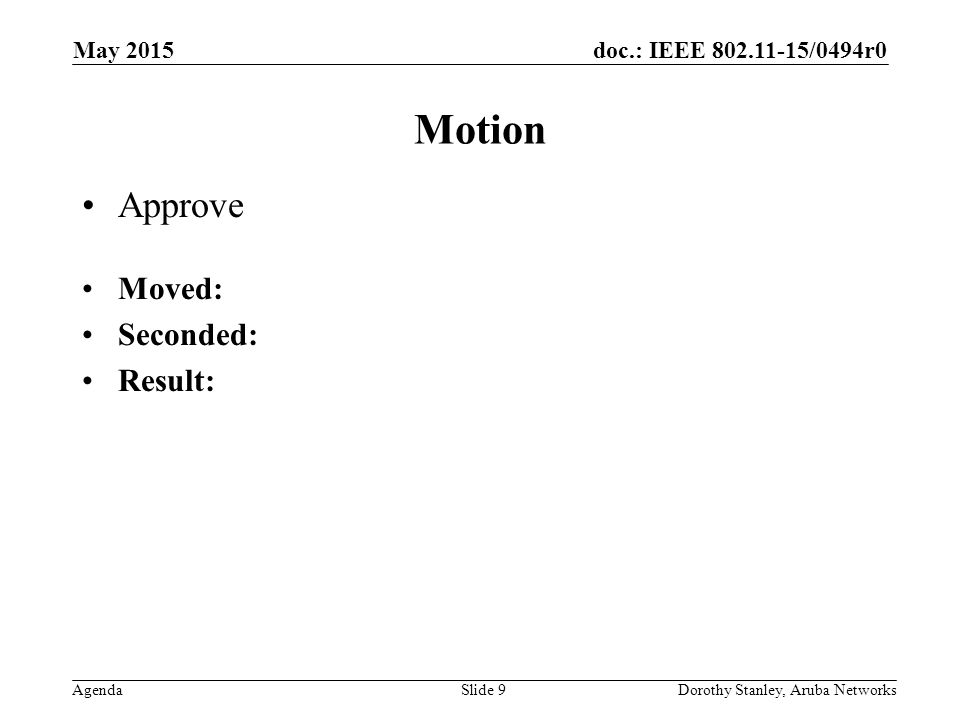 doc.: IEEE /0494r0 Agenda May 2015 Dorothy Stanley, Aruba NetworksSlide 9 Motion Approve Moved: Seconded: Result: