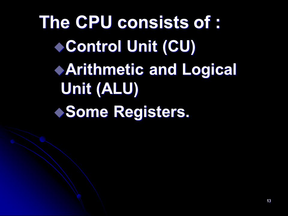 13 The CPU consists of : u Control Unit (CU) u Arithmetic and Logical Unit (ALU) u Some Registers.