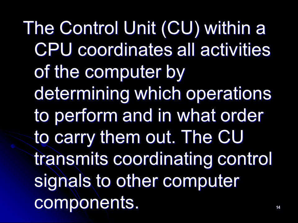 14 The Control Unit (CU) within a CPU coordinates all activities of the computer by determining which operations to perform and in what order to carry them out.