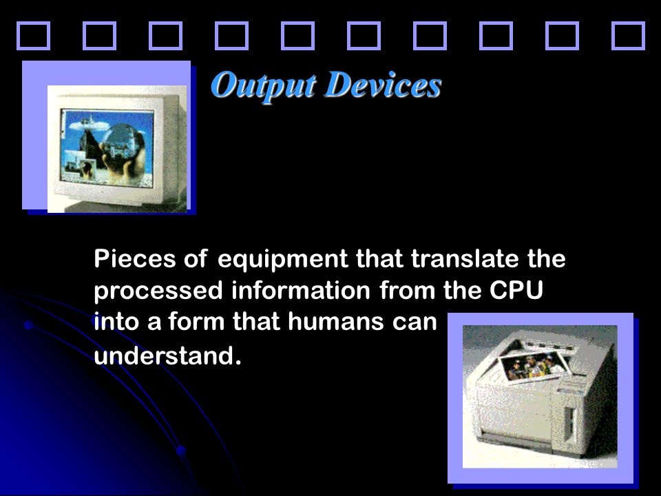 26 Output Devices Pieces of equipment that translate the processed information from the CPU into a form that humans can understand.