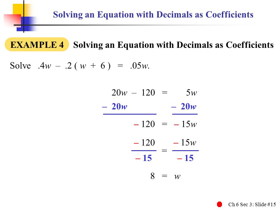 Ch 6 Sec 3: Slide #15 Solving an Equation with Decimals as Coefficients EXAMPLE 4 Solving an Equation with Decimals as Coefficients Solve.4w –.2 ( w + 6 ) =.05w.
