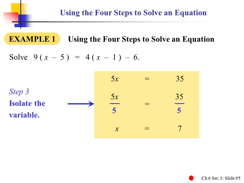 Ch 6 Sec 3: Slide #5 Using the Four Steps to Solve an Equation EXAMPLE 1 Using the Four Steps to Solve an Equation Solve9 ( x – 5 ) = 4 ( x – 1 ) – 6.