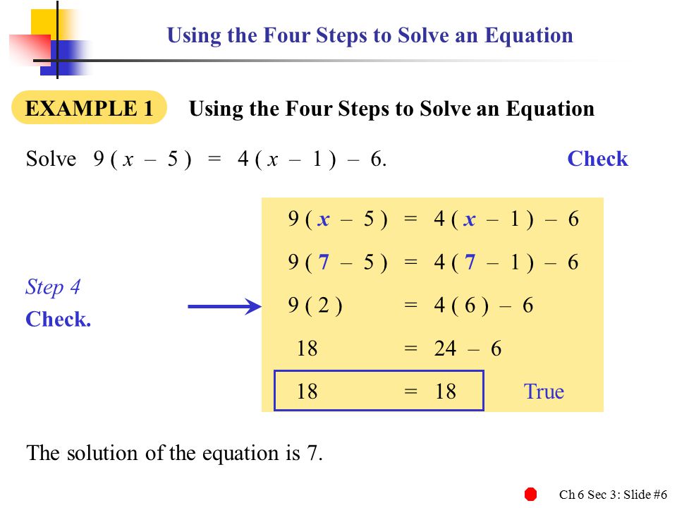 Ch 6 Sec 3: Slide #6 Using the Four Steps to Solve an Equation EXAMPLE 1 Using the Four Steps to Solve an Equation Solve9 ( x – 5 ) = 4 ( x – 1 ) – 6.Check 9 ( x – 5 ) = 4 ( x – 1 ) – 6 Step 4 Check.