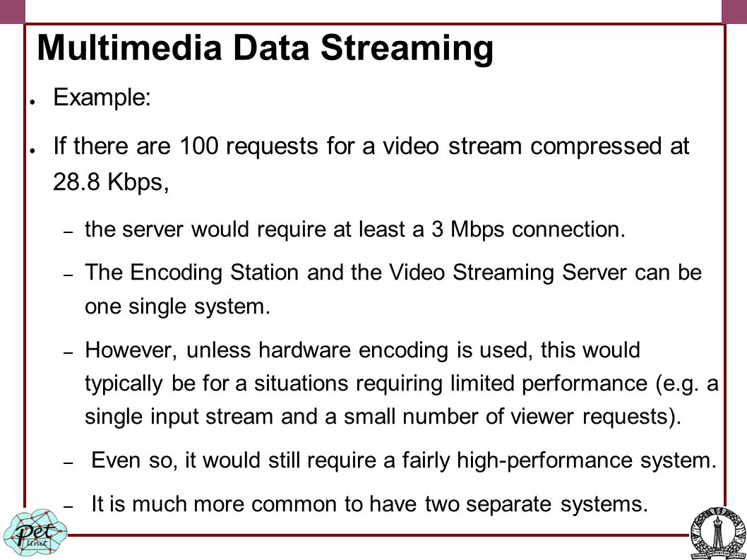 Multimedia Data Streaming ● Example: ● If there are 100 requests for a video stream compressed at 28.8 Kbps, – the server would require at least a 3 Mbps connection.