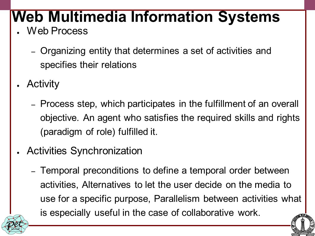 Web Multimedia Information Systems ● Web Process – Organizing entity that determines a set of activities and specifies their relations ● Activity – Process step, which participates in the fulfillment of an overall objective.