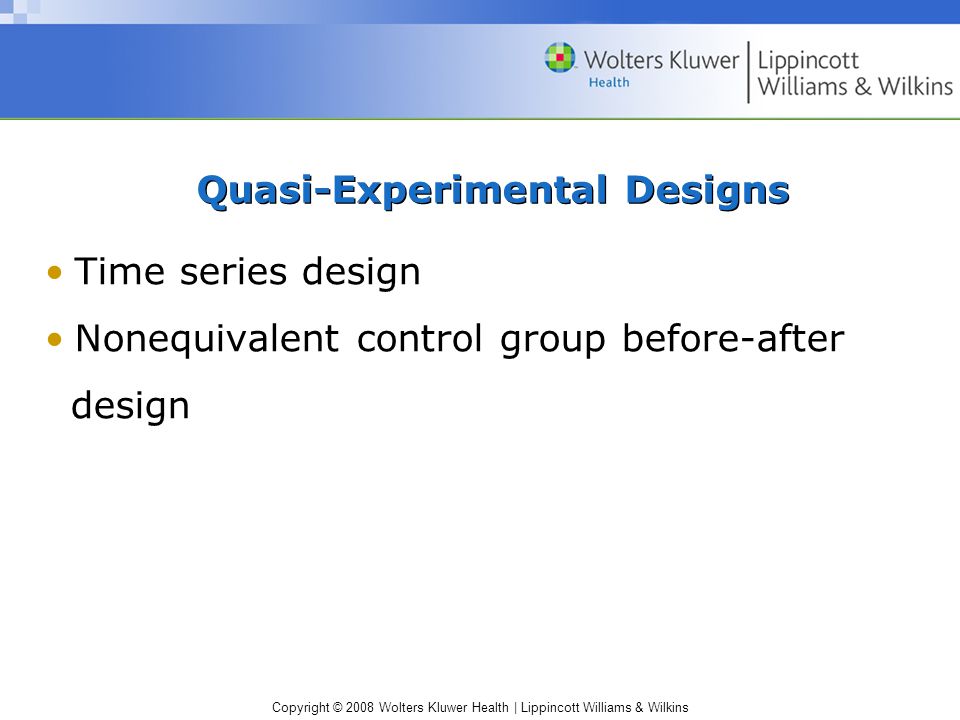Copyright © 2008 Wolters Kluwer Health | Lippincott Williams & Wilkins Quasi-Experimental Designs Time series design Nonequivalent control group before-after design