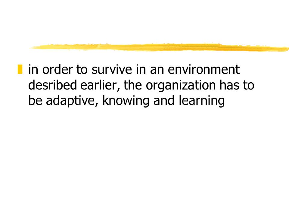 zin order to survive in an environment desribed earlier, the organization has to be adaptive, knowing and learning