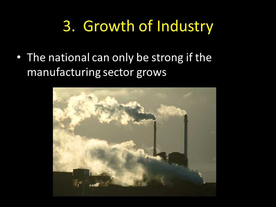 3. Growth of Industry The national can only be strong if the manufacturing sector grows