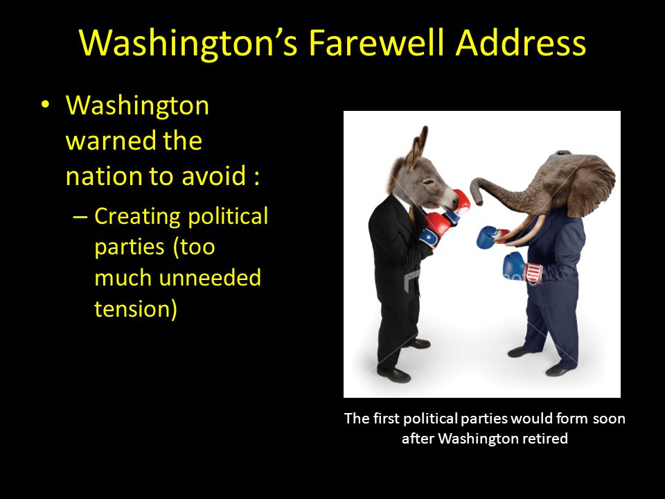 Washington’s Farewell Address Washington warned the nation to avoid : – Creating political parties (too much unneeded tension) The first political parties would form soon after Washington retired