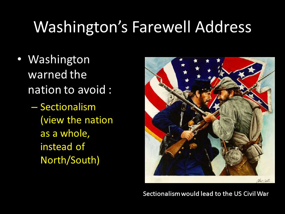 Washington’s Farewell Address Washington warned the nation to avoid : – Sectionalism (view the nation as a whole, instead of North/South) Sectionalism would lead to the US Civil War