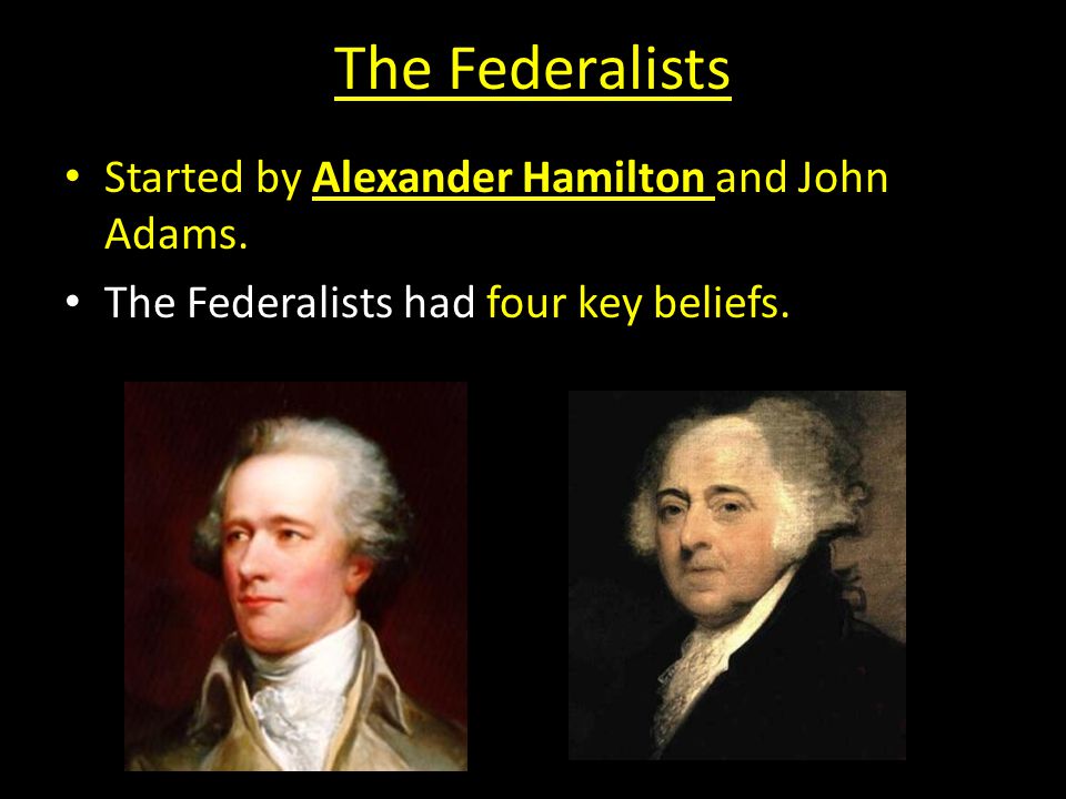 The Federalists Started by Alexander Hamilton and John Adams. The Federalists had four key beliefs.