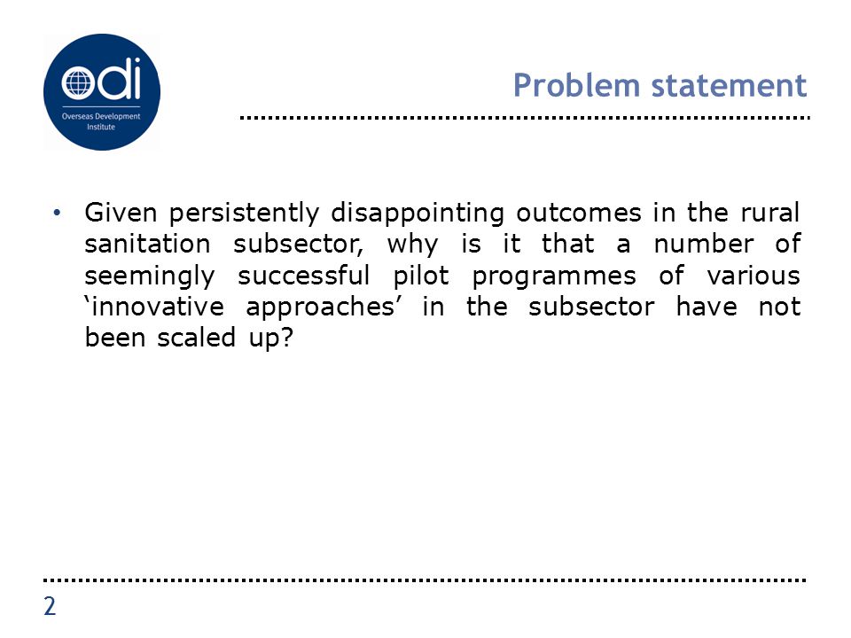 Problem statement Given persistently disappointing outcomes in the rural sanitation subsector, why is it that a number of seemingly successful pilot programmes of various ‘innovative approaches’ in the subsector have not been scaled up.