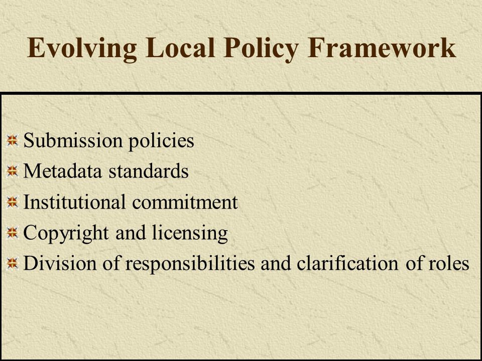 Evolving Local Policy Framework Submission policies Metadata standards Institutional commitment Copyright and licensing Division of responsibilities and clarification of roles