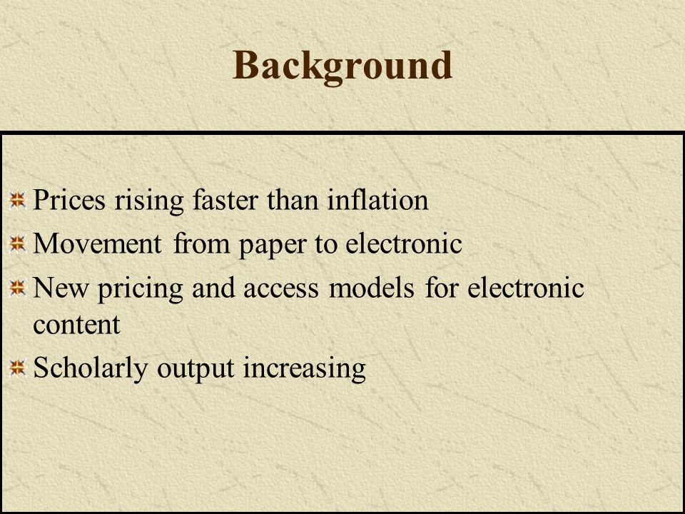 Background Prices rising faster than inflation Movement from paper to electronic New pricing and access models for electronic content Scholarly output increasing