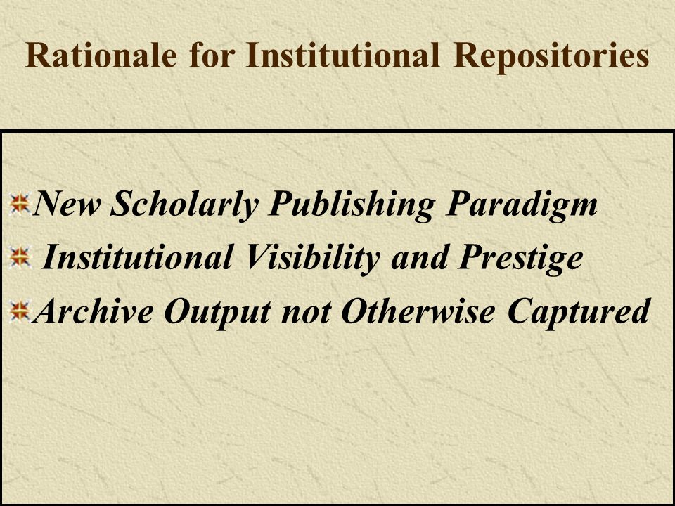 Rationale for Institutional Repositories New Scholarly Publishing Paradigm Institutional Visibility and Prestige Archive Output not Otherwise Captured