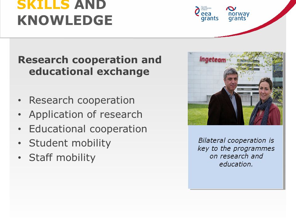 SKILLS AND KNOWLEDGE Research cooperation and educational exchange Research cooperation Application of research Educational cooperation Student mobility Staff mobility Bilateral cooperation is key to the programmes on research and education.