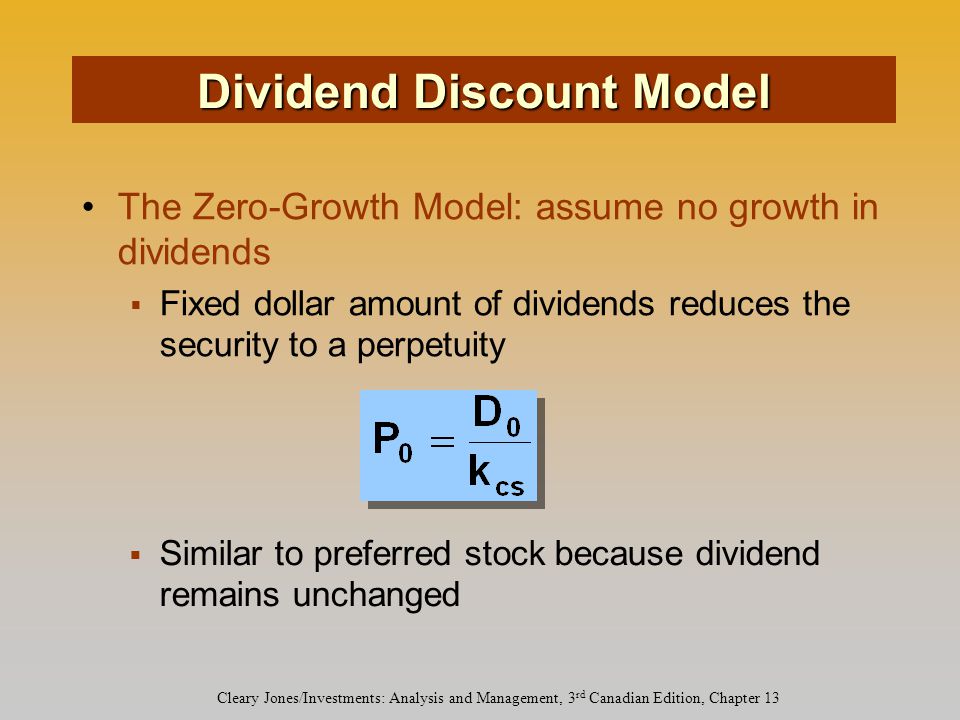 Cleary Jones/Investments: Analysis and Management, 3 rd Canadian Edition, Chapter 13 The Zero-Growth Model: assume no growth in dividends  Fixed dollar amount of dividends reduces the security to a perpetuity  Similar to preferred stock because dividend remains unchanged Dividend Discount Model