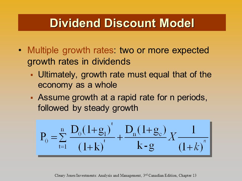 Cleary Jones/Investments: Analysis and Management, 3 rd Canadian Edition, Chapter 13 Multiple growth rates: two or more expected growth rates in dividends  Ultimately, growth rate must equal that of the economy as a whole  Assume growth at a rapid rate for n periods, followed by steady growth Dividend Discount Model