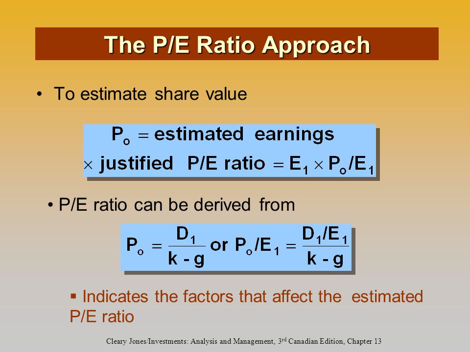 Cleary Jones/Investments: Analysis and Management, 3 rd Canadian Edition, Chapter 13 To estimate share value P/E ratio can be derived from  Indicates the factors that affect the estimated P/E ratio The P/E Ratio Approach