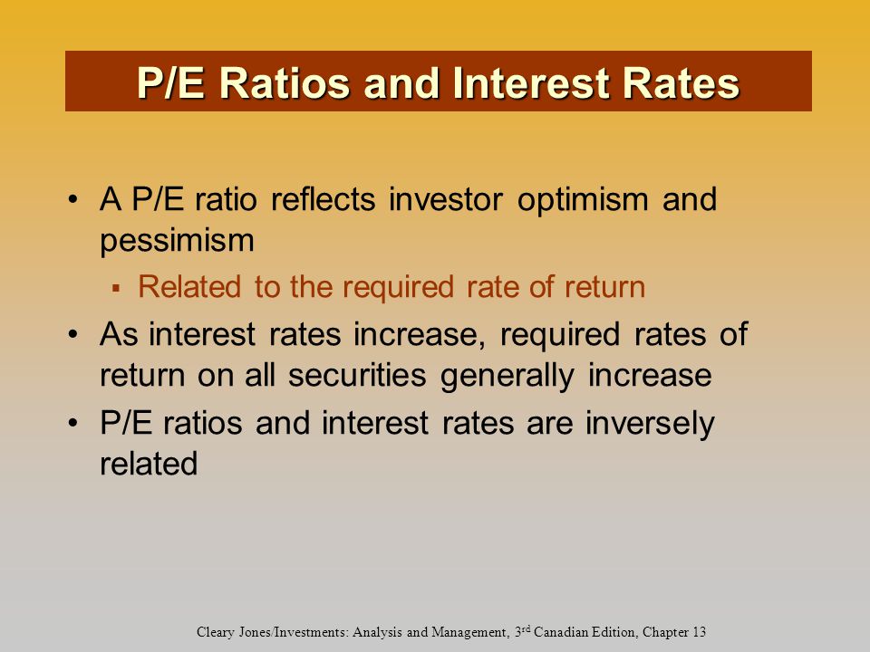 Cleary Jones/Investments: Analysis and Management, 3 rd Canadian Edition, Chapter 13 A P/E ratio reflects investor optimism and pessimism  Related to the required rate of return As interest rates increase, required rates of return on all securities generally increase P/E ratios and interest rates are inversely related P/E Ratios and Interest Rates