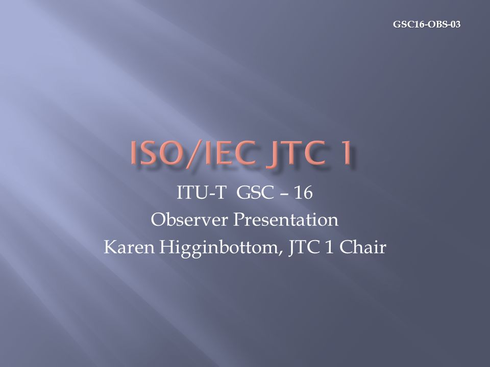 GSC16-OBS-03 ITU-T GSC – 16 Observer Presentation Karen Higginbottom, JTC 1 Chair
