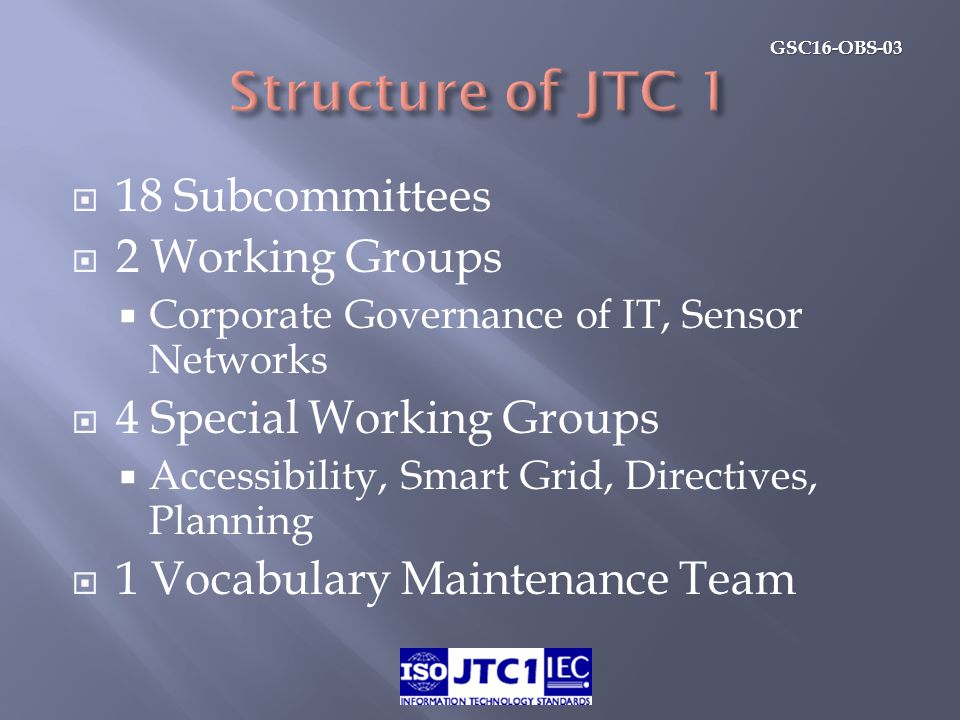 GSC16-OBS-03  18 Subcommittees  2 Working Groups  Corporate Governance of IT, Sensor Networks  4 Special Working Groups  Accessibility, Smart Grid, Directives, Planning  1 Vocabulary Maintenance Team