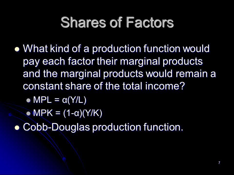 7 Shares of Factors What kind of a production function would pay each factor their marginal products and the marginal products would remain a constant share of the total income.