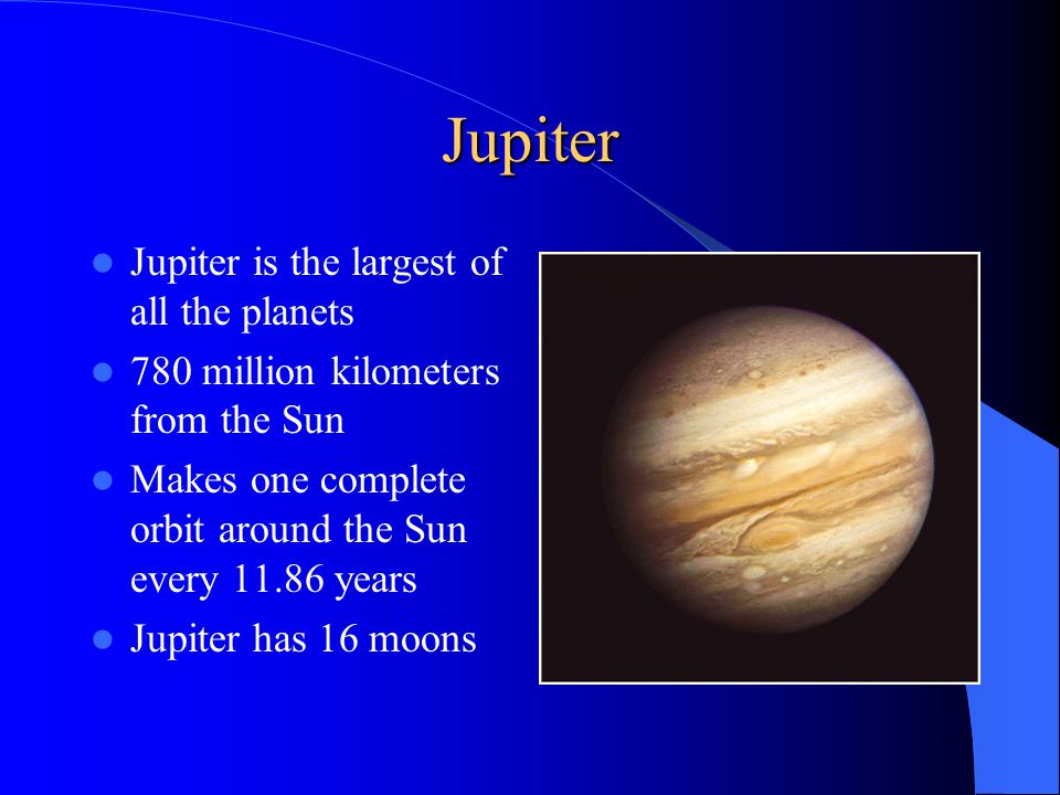Jupiter Jupiter is the largest of all the planets 780 million kilometers from the Sun Makes one complete orbit around the Sun every years Jupiter has 16 moons