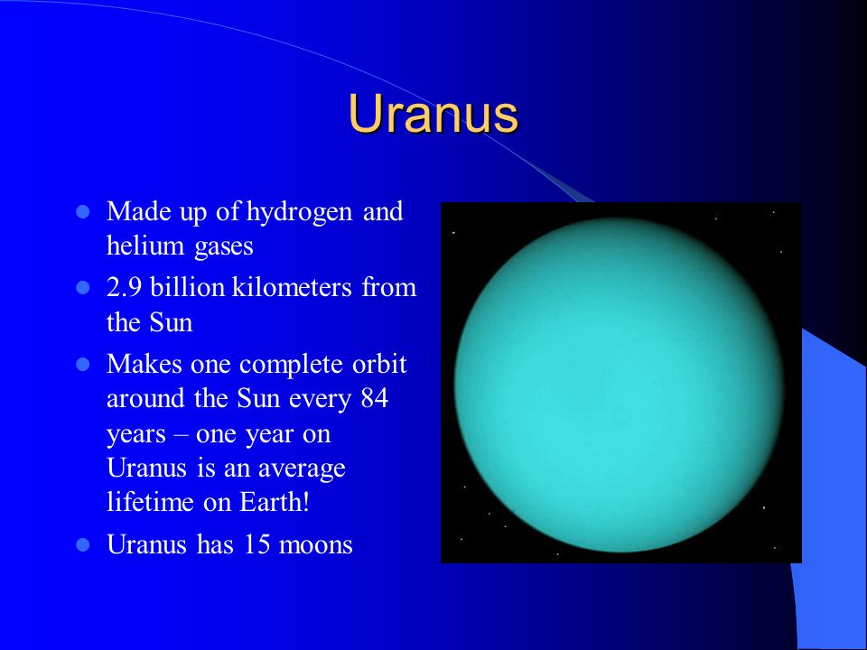 Uranus Made up of hydrogen and helium gases 2.9 billion kilometers from the Sun Makes one complete orbit around the Sun every 84 years – one year on Uranus is an average lifetime on Earth.