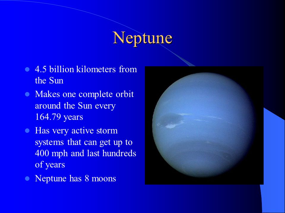Neptune 4.5 billion kilometers from the Sun Makes one complete orbit around the Sun every years Has very active storm systems that can get up to 400 mph and last hundreds of years Neptune has 8 moons