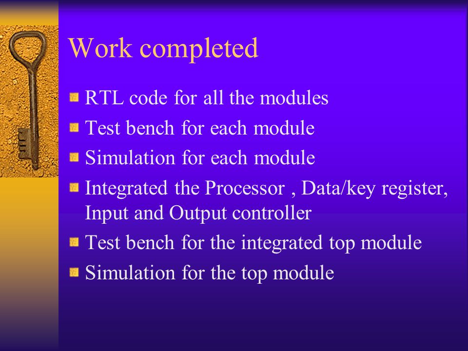 Work completed RTL code for all the modules Test bench for each module Simulation for each module Integrated the Processor, Data/key register, Input and Output controller Test bench for the integrated top module Simulation for the top module