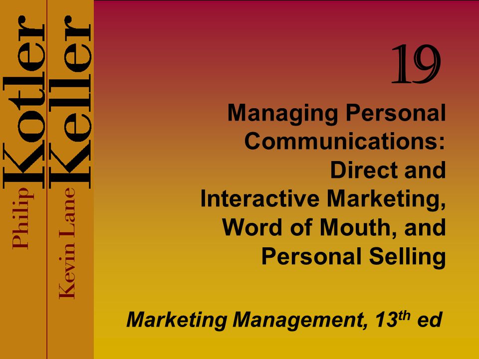 Managing Personal Communications: Direct and Interactive Marketing, Word of Mouth, and Personal Selling Marketing Management, 13 th ed 19