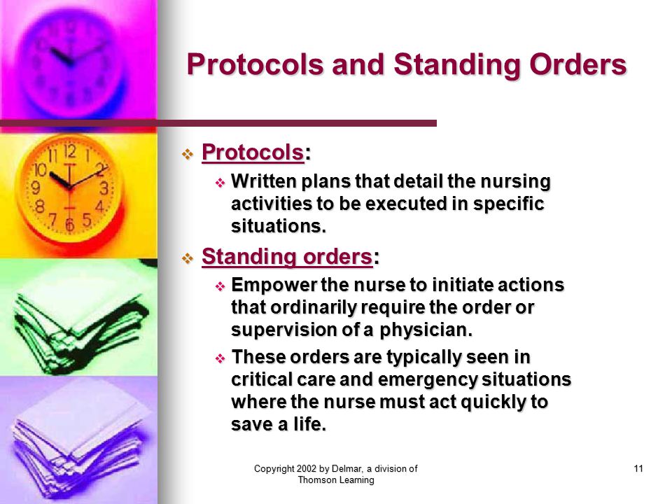 Copyright 2002 by Delmar, a division of Thomson Learning 11 Protocols and Standing Orders  Protocols:  Written plans that detail the nursing activities to be executed in specific situations.