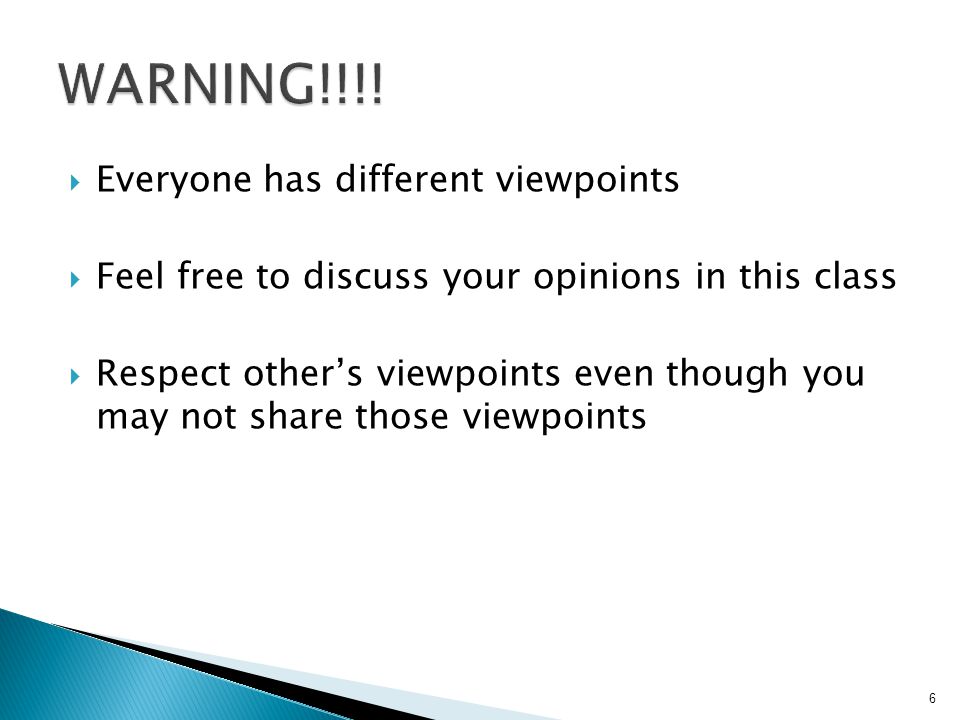  Everyone has different viewpoints  Feel free to discuss your opinions in this class  Respect other’s viewpoints even though you may not share those viewpoints 6