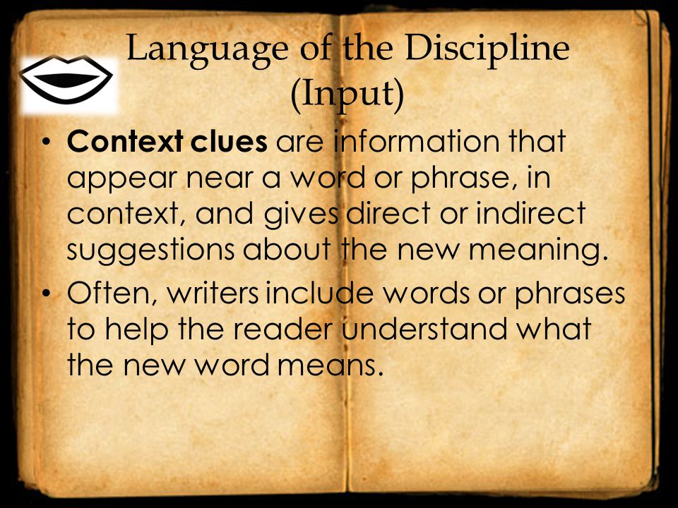 Language of the Discipline (Input) Context clues are information that appear near a word or phrase, in context, and gives direct or indirect suggestions about the new meaning.