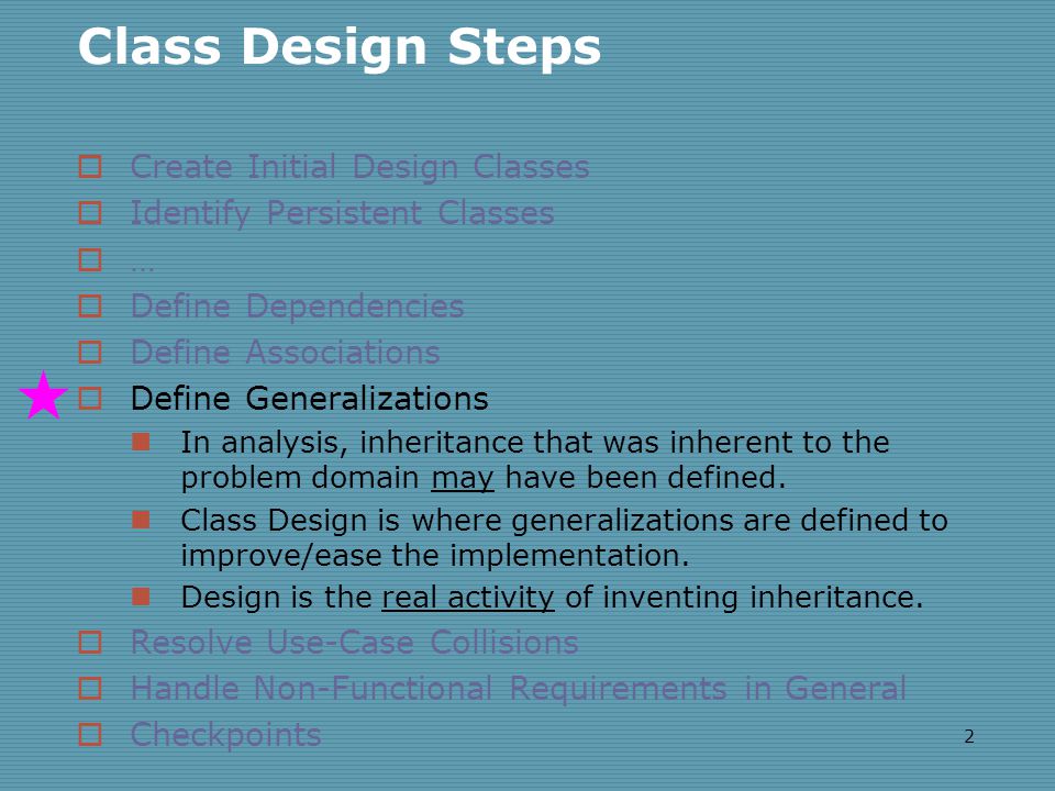 2 Class Design Steps  Create Initial Design Classes  Identify Persistent Classes  …  Define Dependencies  Define Associations  Define Generalizations In analysis, inheritance that was inherent to the problem domain may have been defined.
