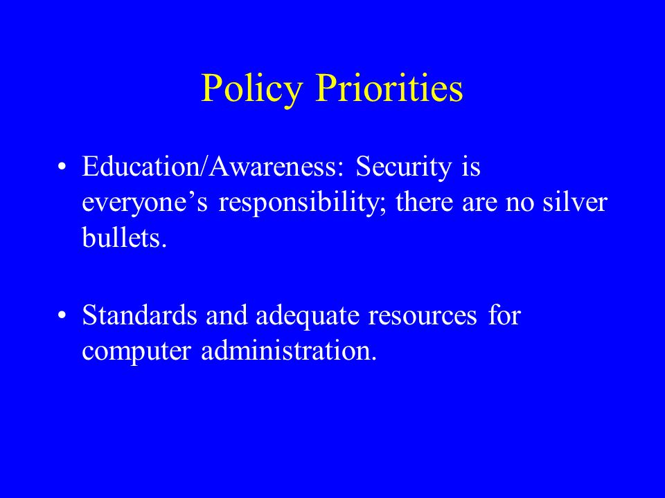 Policy Priorities Education/Awareness: Security is everyone’s responsibility; there are no silver bullets.