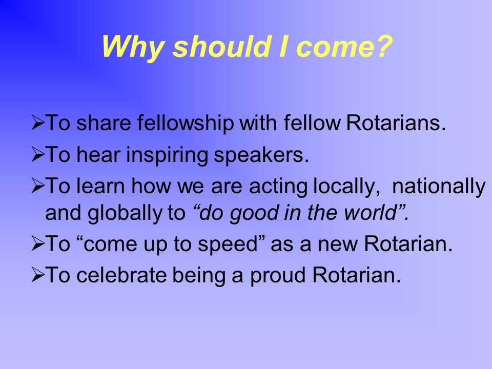 Why should I come.  To share fellowship with fellow Rotarians.