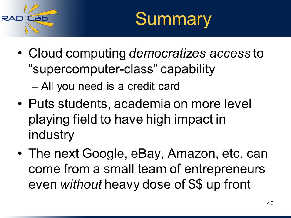 Summary Cloud computing democratizes access to supercomputer-class capability –All you need is a credit card Puts students, academia on more level playing field to have high impact in industry The next Google, eBay, Amazon, etc.