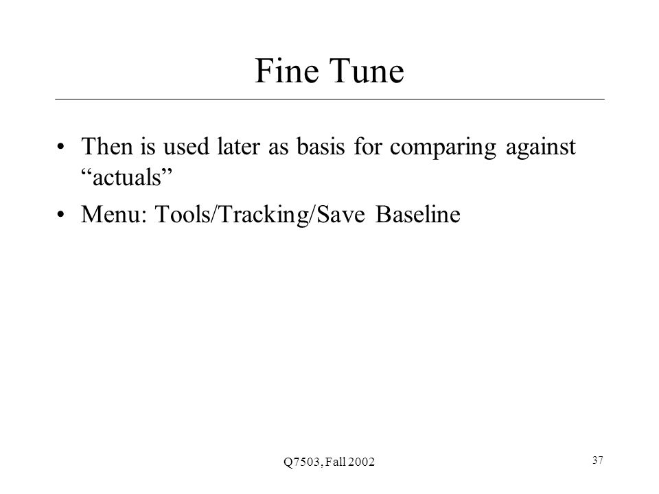 Q7503, Fall Fine Tune Then is used later as basis for comparing against actuals Menu: Tools/Tracking/Save Baseline