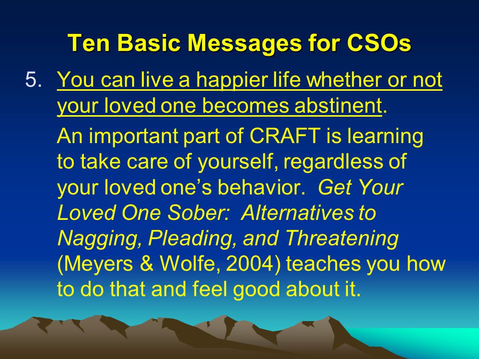 Ten Basic Messages for CSOs 5.You can live a happier life whether or not your loved one becomes abstinent.