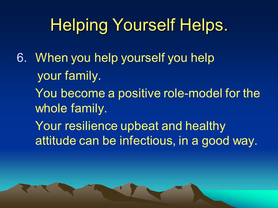 Helping Yourself Helps. 6.When you help yourself you help your family.