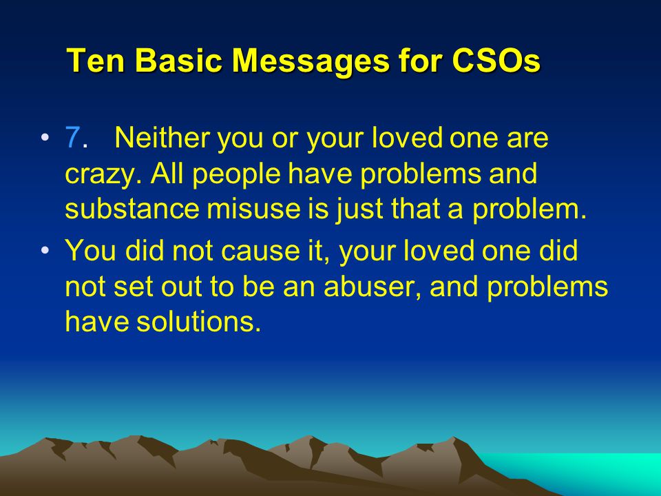 Ten Basic Messages for CSOs 7. Neither you or your loved one are crazy.