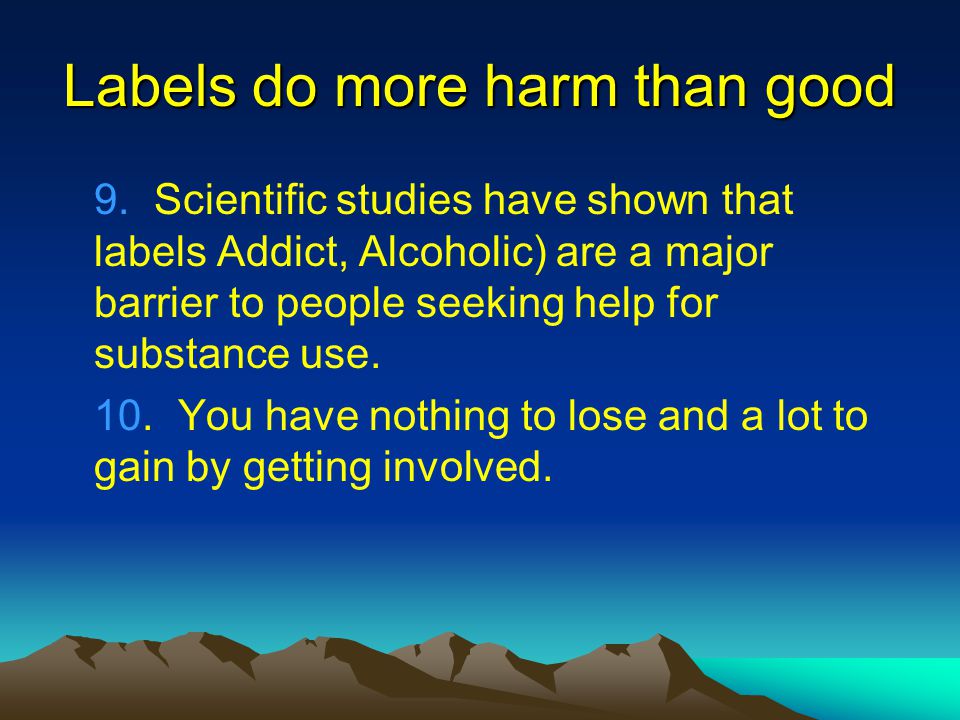 Labels do more harm than good 9.Scientific studies have shown that labels Addict, Alcoholic) are a major barrier to people seeking help for substance use.