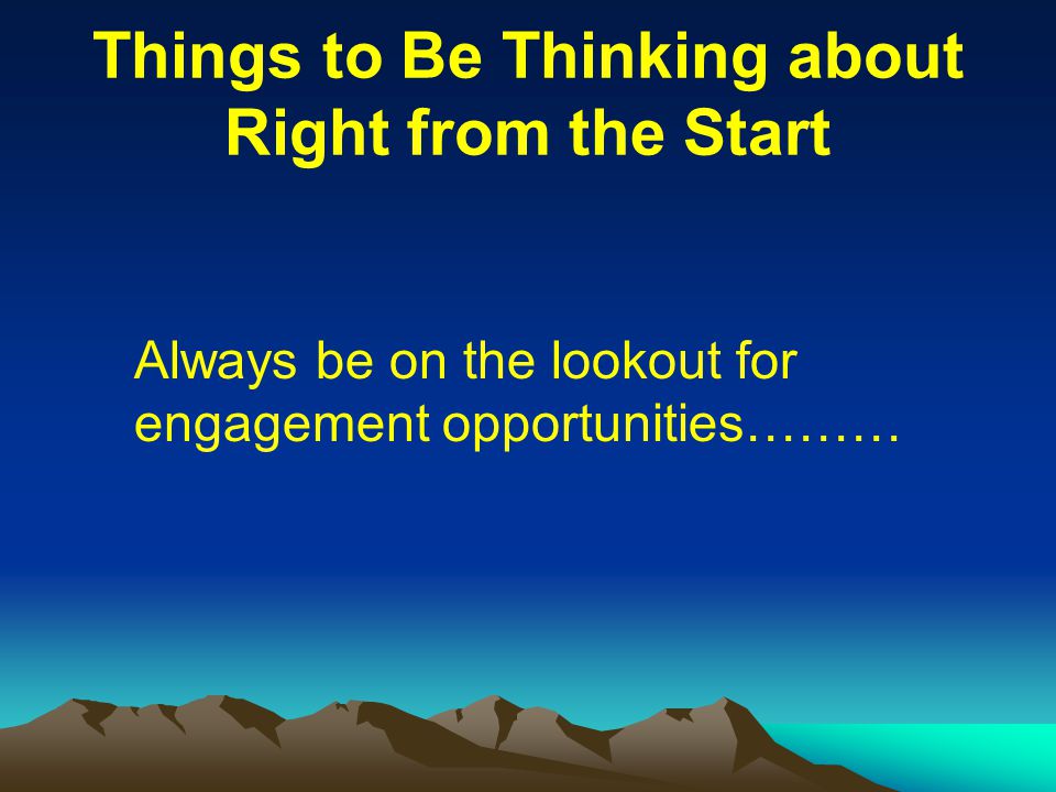 Things to Be Thinking about Right from the Start Always be on the lookout for engagement opportunities………
