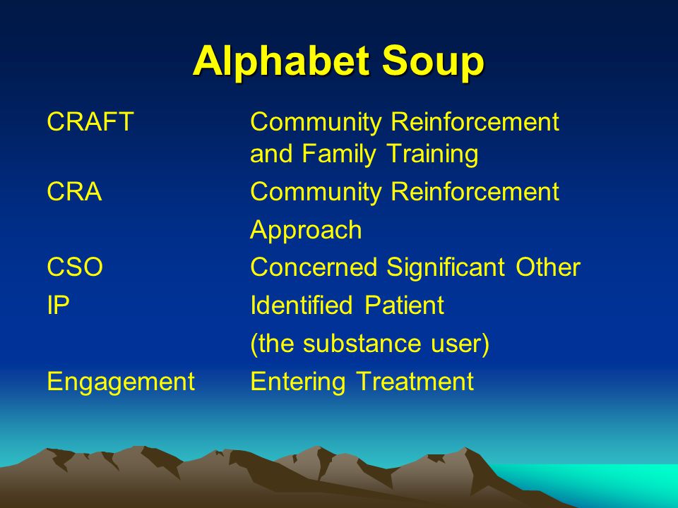 Alphabet Soup CRAFTCommunity Reinforcement and Family Training CRACommunity Reinforcement Approach CSO Concerned Significant Other IPIdentified Patient (the substance user) EngagementEntering Treatment